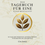 Das Tagebuch für eine Fülle-Mentalität: 90 Tage mit positiven Affirmationen für Reichtum und Erfolg