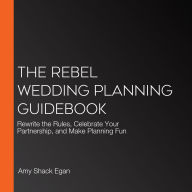 The Rebel Wedding Planning Guidebook: Rewrite the Rules, Celebrate Your Partnership, and Make Planning Fun