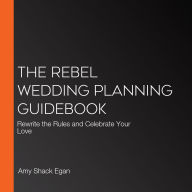 The Rebel Wedding Planning Guidebook: Rewrite the Rules and Celebrate Your Love