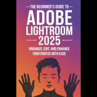 The Beginner's Guide to Adobe Lightroom 2025: Organize, Edit, and Enhance Your Photos with Ease