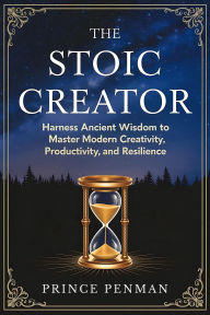The Stoic Creator: Harness Ancient Wisdom to Master Modern Creativity, Productivity, and Resilience