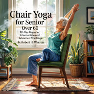 Chair Yoga For Senior: Over 60: 28-day Beginner, Intermediate and Advanced Challenge