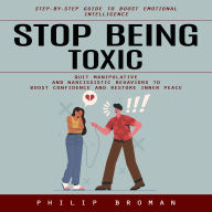 Stop Being Toxic: Step-by-step Guide to Boost Emotional Intelligence (Quit Manipulative and Narcissistic Behaviors to Boost Confidence and Restore Inner Peace)