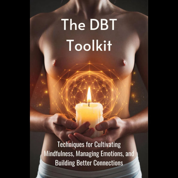 The DBT Toolkit: Techniques for Cultivating Mindfulness, Managing Emotions, and Building Better Connections