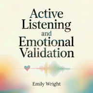 Active Listening and Emotional Validation: The 2 in 1 Guide to Effective Communication - Improve Your Conversation Skills and Build Stronger Relationships by Learning Empathic Listening Techniques