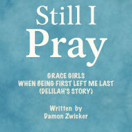 STILL I PRAY - GRACE GIRLS: WHEN BEING FIRST LEFT ME LAST (DELILAH'S STORY): STILL I PRAY - GRACE GIRLS: WHEN BEING FIRST LEFT ME LAST (DELILAH'S STORY)