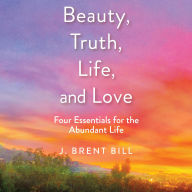 Beauty, Truth, Life, and Love: Four Essentials for the Abundant Life (Abridged)