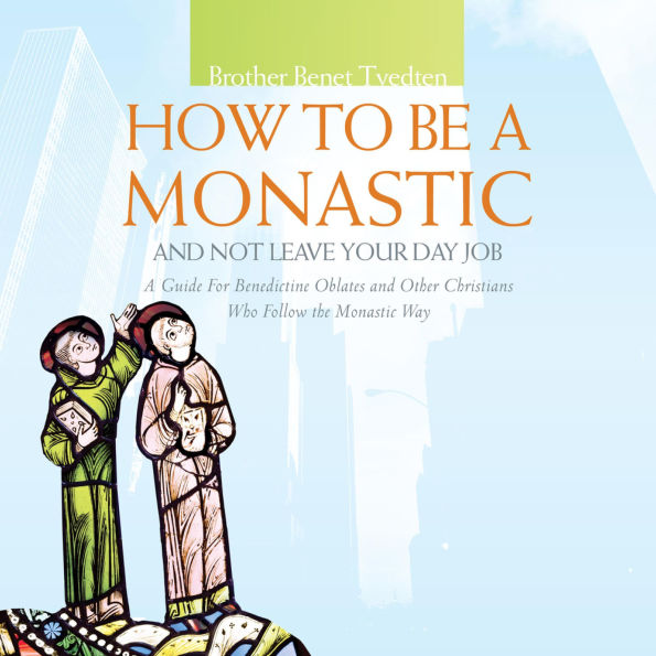 How to Be a Monastic and Not Leave Your Day Job: A Guide for Benedictine Oblates and Other Christians Who Follow the Monastic Way