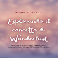 Esplorando il concetto di Wanderlust: strategie per viaggi intelligenti, connessioni profonde e vita audace