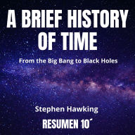 A BRIEF HISTORY OF TIME. 10-Minute Summary: From the Big Bang to Black Holes. (Abridged)