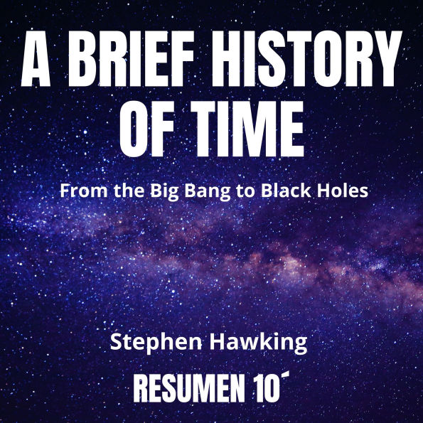 A BRIEF HISTORY OF TIME. 10-Minute Summary: From the Big Bang to Black Holes. (Abridged)