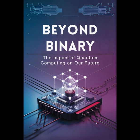 Beyond Binary: The Impact of Quantum Computing on Our Future
