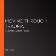 Moving Through Trauma: A Somatic Guide to Healing