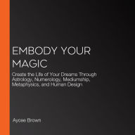 Embody Your Magic: Create the Life of Your Dreams Through Astrology, Numerology, Mediumship, Metaphysics, and Human Design