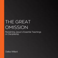 The Great Omission: Reclaiming Jesus's Essential Teachings on Discipleship