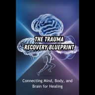 The Trauma Recovery Blueprint: Connecting Mind, Body, and Brain for Healing
