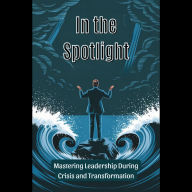 In the Spotlight: Mastering Leadership During Crisis and Transformation