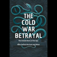 The Cold War Betrayal: The Untold Story of the Spy Who Defied the East and West