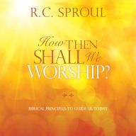 How Then Shall We Worship?: Biblical Principles to Guide Us Today