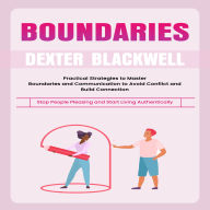 Boundaries: Stop People Pleasing and Start Living Authentically (Practical Strategies to Master Boundaries and Communication to Avoid Conflict and Build Connection)