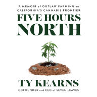 Five Hours North: A Memoir of Outlaw Farming on California's Cannabis Frontier (Abridged)