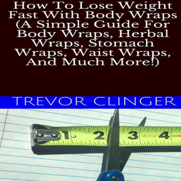 How To Lose Weight Fast With Body Wraps (A Simple Guide For Body Wraps, Herbal Wraps, Stomach Wraps, Waist Wraps, And Much More!)