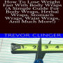 How To Lose Weight Fast With Body Wraps (A Simple Guide For Body Wraps, Herbal Wraps, Stomach Wraps, Waist Wraps, And Much More!)