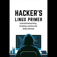Hacker's Linux Primer: Essential Networking, Scripting, and Security Skills with Kali