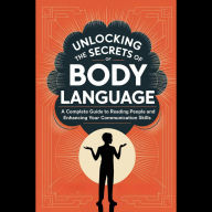 Unlocking the Secrets of Body Language: A Complete Guide to Reading People and Enhancing Your Communication Skills