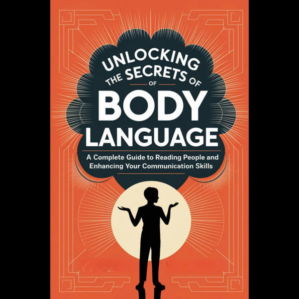 Unlocking the Secrets of Body Language: A Complete Guide to Reading People and Enhancing Your Communication Skills