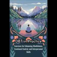 DBT in Practice: Exercises for Enhancing Mindfulness, Emotional Control, and Interpersonal Skills