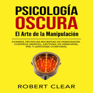 Psicología OscuraEl Arte de la Manipulación: Domina Técnicas Secretas de Persuasión, Control Mental, Lectura de Personas, PNL y Lenguaje Corporal