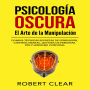 Psicología OscuraEl Arte de la Manipulación: Domina Técnicas Secretas de Persuasión, Control Mental, Lectura de Personas, PNL y Lenguaje Corporal
