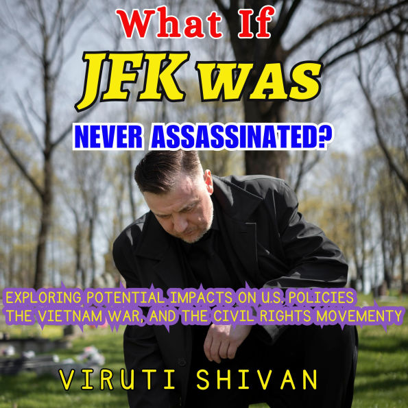 What If JFK Was Never Assassinated?: Exploring the Unwritten Chapters of History: U.S. Policies, the Vietnam War, and the Civil Rights Movement Under a Two-Term Kennedy Administration