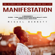 Manifestation: The Ultimate Guide to Attracting Your Best Life (A Beginner's Guide - Turn Your Intentions Into Reality With Simple Daily Practices)