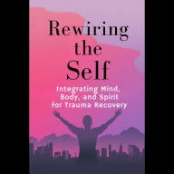 Rewiring the Self: Integrating Mind, Body, and Spirit for Trauma Recovery