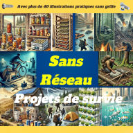 Projets de survie sans réseau: compétences essentielles et guides de bricolage pour une vie autonome - Sécuriser l'eau, la nourriture, un abri et l'énergie pour toute crise