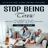 Stop Being Toxic: Step-by-step Guide to Boost Emotional Intelligence (Quit Manipulative and Narcissistic Behaviors to Boost Confidence and Restore Inner Peace)