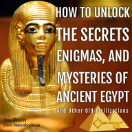 How to Unlock the Secrets, Enigmas, and Mysteries of Ancient Egypt and Other Old Civilizations