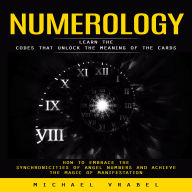Numerology: Learn the Codes That Unlock the Meaning of the Cards (How to Embrace the Synchronicities of Angel Numbers and Achieve the Magic of Manifestation)