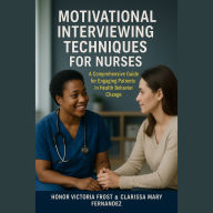 Motivational Interviewing Techniques for Nurses: A comprehensive guide for Engaging Patients in Health Behavior Change