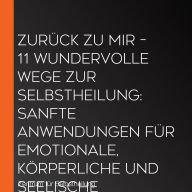 Zurück zu mir - 11 wundervolle Wege zur Selbstheilung: Sanfte Anwendungen für emotionale, körperliche und seelische Regeneration: Geführte Meditationen für mehr Vertrauen, Klarheit und innere Balance