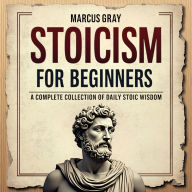 Stoicism for Beginners. A Complete Collection of Daily Stoic Wisdom: Learn How to Master the Art of Resilience with Philosophy Foundations and Marcus Aurelius' Timeless Teachings for Personal Growth and Self-Discipline