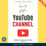 How to Start a YouTube Channel:: A Beginner's Guide to Growing an Audience and Making Money (Content Creation, Video Editing, and Monetization Strategies for Success)