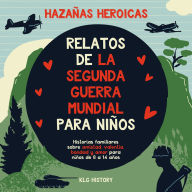 Hazañas Heroicas - Relatos de la Segunda Guerra Mundial para Niños: Historias familiares sobre amistad, valentía, bondad y amor para niños de 8 a 14 años