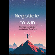 Negotiate to Win: Strategies for Securing Your Outcome Every Time
