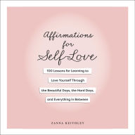 Affirmations for Self-Love: 100 Lessons for Learning to Love Yourself Through the Beautiful Days, the Hard Days, and Everything in Between