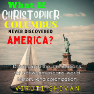 What If Christopher Columbus Never Discovered America? - Delving into the Implications for Native Americans, World History, and Colonization: A Counterfactual Journey Into An Alternate History: The World that Could Have Been