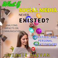 What If Social Media Never Existed? - Analyzing Impacts on Communication, Politics, and Personal Relationships: Exploring an Alternate Reality Where Tweets, Likes, and Shares Don't Define Us