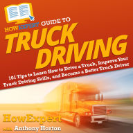 HowExpert Guide to Truck Driving: 101 Tips to Learn How to Drive a Truck, Improve Your Truck Driving Skills, and Become a Better Truck Driver
